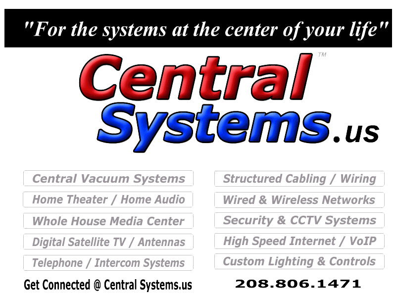 centralsystems.us idaho central vacuum systems boise meridian eagle nampa kuna star middleton donnelly cascade mccall sun valley twin falls idaho central vac systems security home theater wired wireless internet access internet phone satellite tv internet tv antennas structured cabling wiring audio whole house central vacuum systems boise meridian eagle nampa kuna star middleton donnelly cascade mccall sun valley twin falls idaho